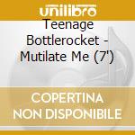 Teenage Bottlerocket - Mutilate Me (7') cd