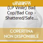 (LP Vinile) Bad Cop/Bad Cop - Shattered/Safe And Legal (Double A-Side 7) vinile