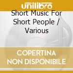 Short Music For Short People / Various cd musicale di ARTISTI VARI