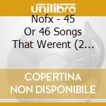 Nofx - 45 Or 46 Songs That Werent (2 Cd) cd musicale di NOFX
