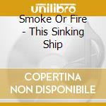 Smoke Or Fire - This Sinking Ship cd