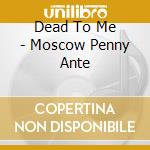 Dead To Me - Moscow Penny Ante cd