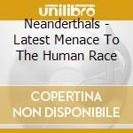 Neanderthals - Latest Menace To The Human Race cd
