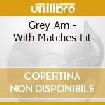 Grey Am - With Matches Lit cd