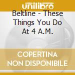 Beltline - These Things You Do At 4 A.M. cd