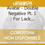 Avatar - Double Negative Pt. I : For Lack Of A Better World cd musicale di Avatar