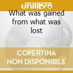 What was gained from what was lost cd