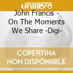 John Francis - On The Moments We Share -Digi- cd