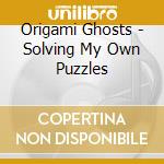 Origami Ghosts - Solving My Own Puzzles cd musicale di Origami Ghosts
