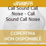 Call Sound Call Noise - Call Sound Call Noise cd musicale di Call Sound Call Noise