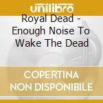 Royal Dead - Enough Noise To Wake The Dead cd