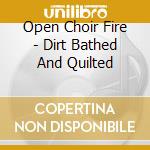 Open Choir Fire - Dirt Bathed And Quilted cd