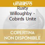 Rusty Willoughby - Cobirds Unite cd musicale di Rusty Willoughby