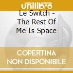 Le Switch - The Rest Of Me Is Space cd