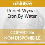 Robert Wynia - Iron By Water cd musicale di Robert Wynia