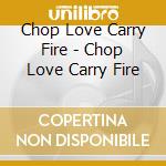 Chop Love Carry Fire - Chop Love Carry Fire cd