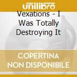 Vexations - I Was Totally Destroying It cd musicale di Vexations