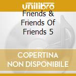 Friends & Friends Of Friends 5 cd musicale