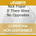 Nick Fraser - If There Were No Opposites cd