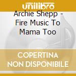Archie Shepp - Fire Music To Mama Too cd
