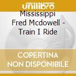 Mississippi Fred Mcdowell - Train I Ride cd musicale