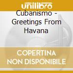 Cubanismo - Greetings From Havana cd musicale di Cubanismo