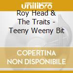 Roy Head & The Traits - Teeny Weeny Bit cd musicale