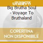 Big Brutha Soul - Voyage To Bruthaland cd musicale