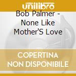 Bob Palmer - None Like Mother'S Love cd