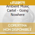 Ambient Music Cartel - Going Nowhere cd musicale di Ambient Music Cartel