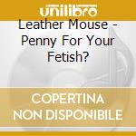 Leather Mouse - Penny For Your Fetish? cd musicale di Leather Mouse