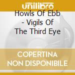 Howls Of Ebb - Vigils Of The Third Eye cd musicale di Howls Of Ebb