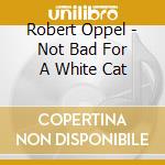 Robert Oppel - Not Bad For A White Cat cd