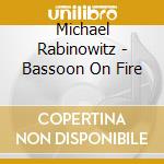 Michael Rabinowitz - Bassoon On Fire cd musicale di Michael Rabinowitz
