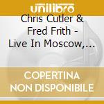Chris Cutler & Fred Frith - Live In Moscow, Prague Etc. cd