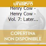 Henry Cow - Henry Cow - Vol. 7: Later Andp cd