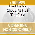 Fred Frith - Cheap At Half The Price cd