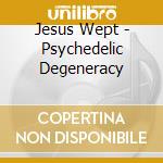 Jesus Wept - Psychedelic Degeneracy cd musicale