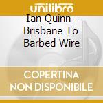 Ian Quinn - Brisbane To Barbed Wire cd musicale di Ian Quinn