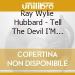 Ray Wylie Hubbard - Tell The Devil I'M Getin' There As Fast cd musicale di Ray Wylie Hubbard