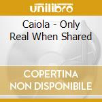 Caiola - Only Real When Shared cd