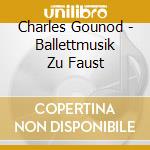 Charles Gounod - Ballettmusik Zu Faust cd musicale di Charles Gounod
