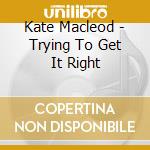 Kate Macleod - Trying To Get It Right cd musicale di Kate Macleod