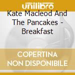 Kate Macleod And The Pancakes - Breakfast cd musicale di Kate Macleod And The Pancakes