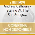Andrew Calhoun - Staring At The Sun Songs 1973-1981 cd musicale di Andrew Calhoun