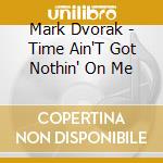 Mark Dvorak - Time Ain'T Got Nothin' On Me cd musicale di Mark Dvorak