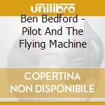 Ben Bedford - Pilot And The Flying Machine cd musicale di Ben Bedford