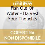 Fish Out Of Water - Harvest Your Thoughts cd musicale di Fish Out Of Water