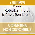 Daniel Kobialka - Porgy & Bess: Rendered By Daniel Kobialka cd musicale di Daniel Kobialka