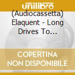 (Audiocassetta) Elaquent - Long Drives To Nowhere cd
